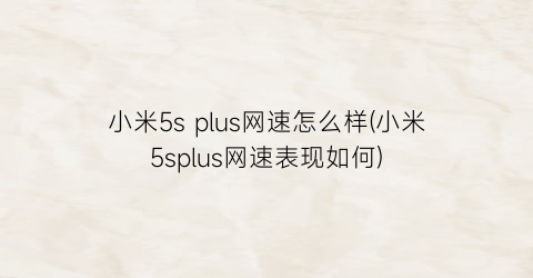 小米5splus网速怎么样(小米5splus网速表现如何)